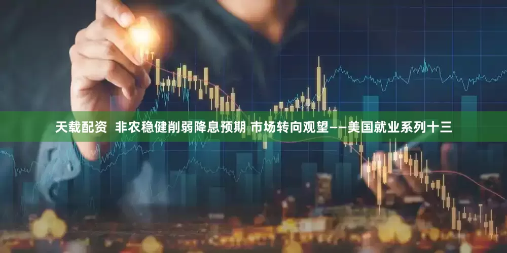 天载配资  非农稳健削弱降息预期 市场转向观望——美国就业系列十三