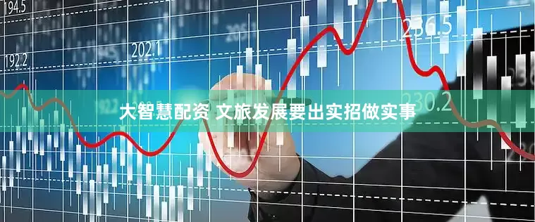 大智慧配资 文旅发展要出实招做实事