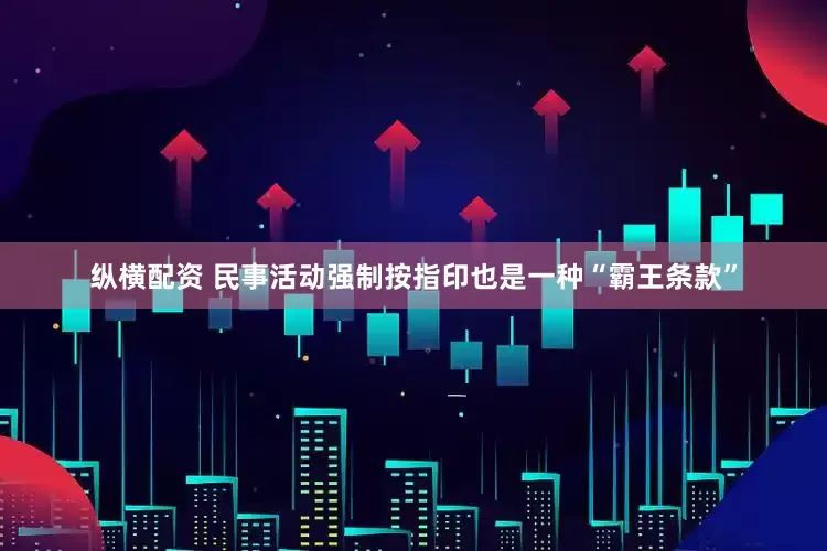 纵横配资 民事活动强制按指印也是一种“霸王条款”