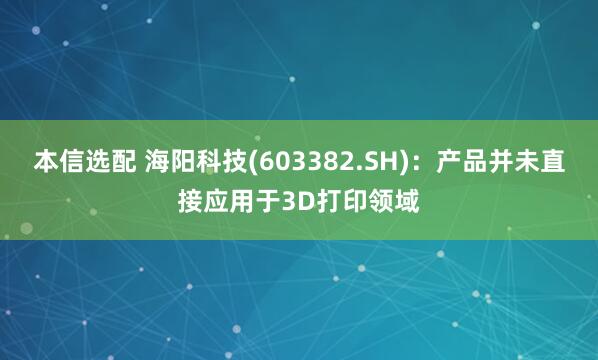本信选配 海阳科技(603382.SH)：产品并未直接应用于3D打印领域