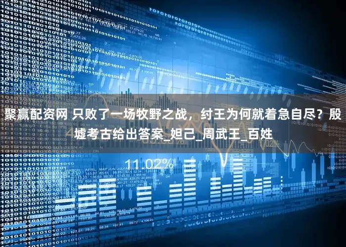 聚赢配资网 只败了一场牧野之战，纣王为何就着急自尽？殷墟考古给出答案_妲己_周武王_百姓