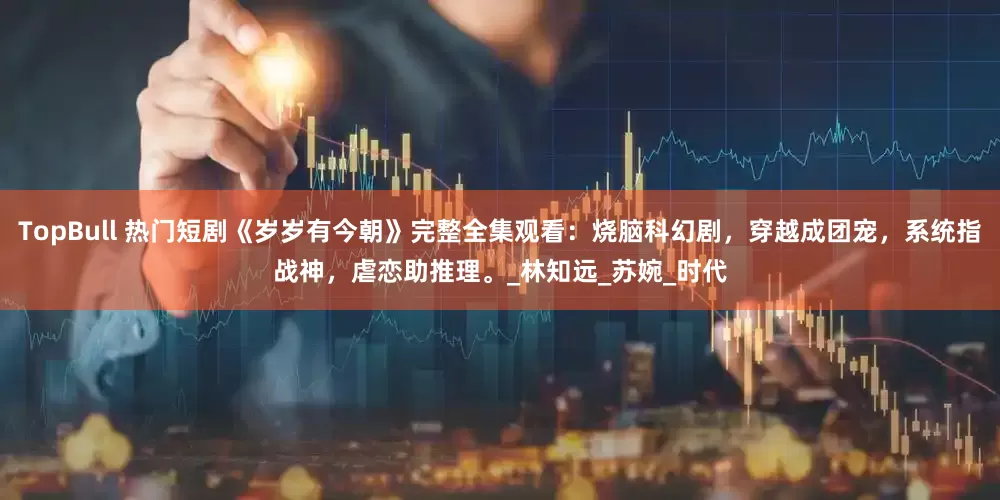 TopBull 热门短剧《岁岁有今朝》完整全集观看：烧脑科幻剧，穿越成团宠，系统指战神，虐恋助推理。_林知远_苏婉_时代