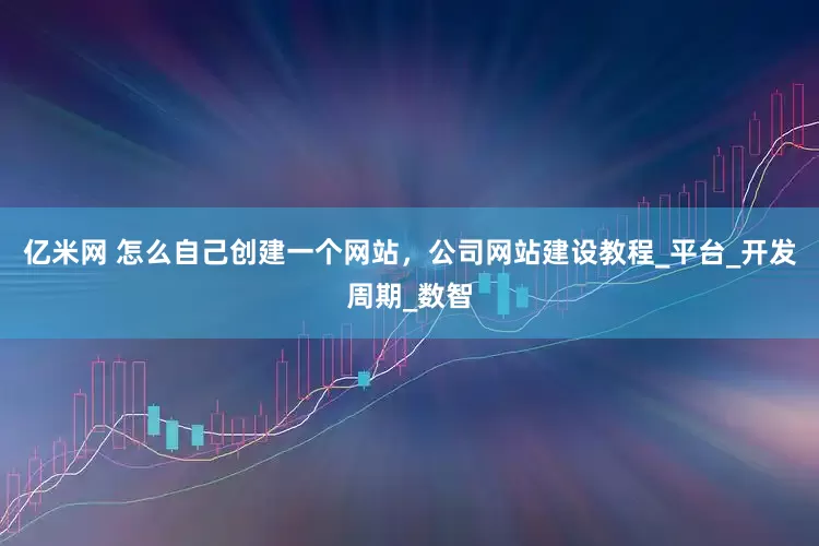 亿米网 怎么自己创建一个网站，公司网站建设教程_平台_开发周期_数智