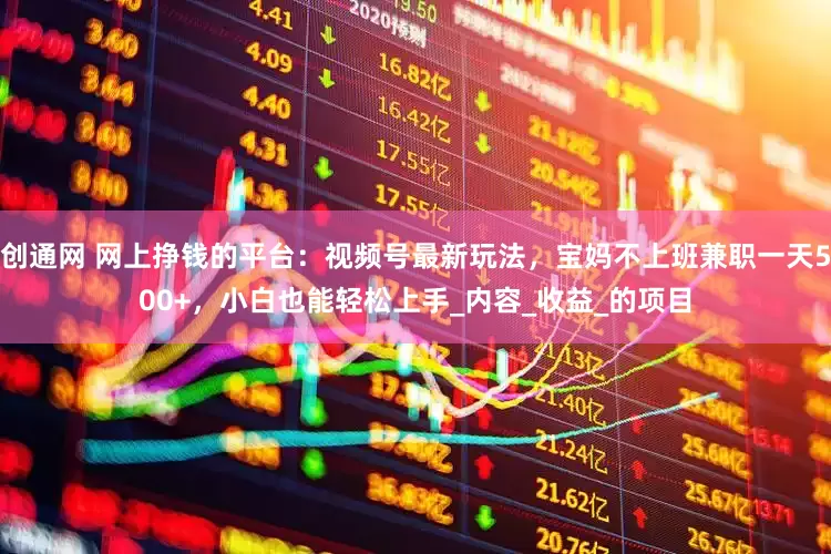 创通网 网上挣钱的平台：视频号最新玩法，宝妈不上班兼职一天500+，小白也能轻松上手_内容_收益_的项目