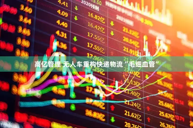 高亿管理 无人车重构快递物流“毛细血管”