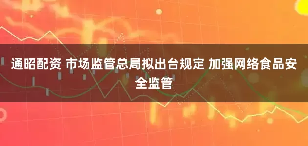 通昭配资 市场监管总局拟出台规定 加强网络食品安全监管