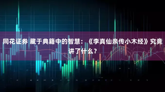 同花证券 藏于典籍中的智慧：《李真仙亲传小木经》究竟讲了什么？