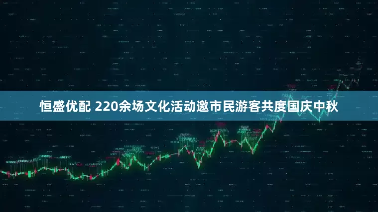 恒盛优配 220余场文化活动邀市民游客共度国庆中秋