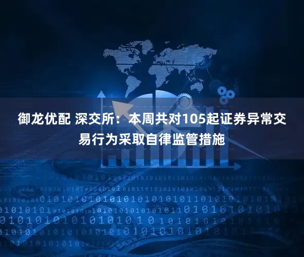 御龙优配 深交所：本周共对105起证券异常交易行为采取自律监管措施