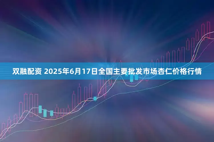 双融配资 2025年6月17日全国主要批发市场杏仁价格行情