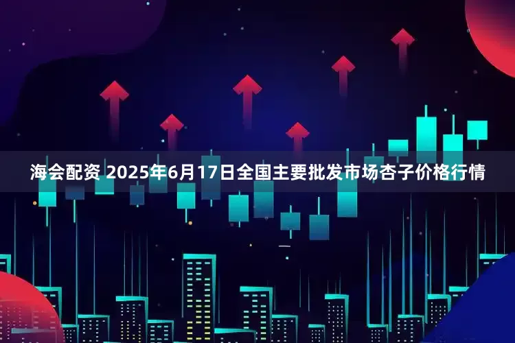 海会配资 2025年6月17日全国主要批发市场杏子价格行情