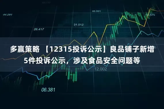 多赢策略 【12315投诉公示】良品铺子新增5件投诉公示,涉及食品安全问题等