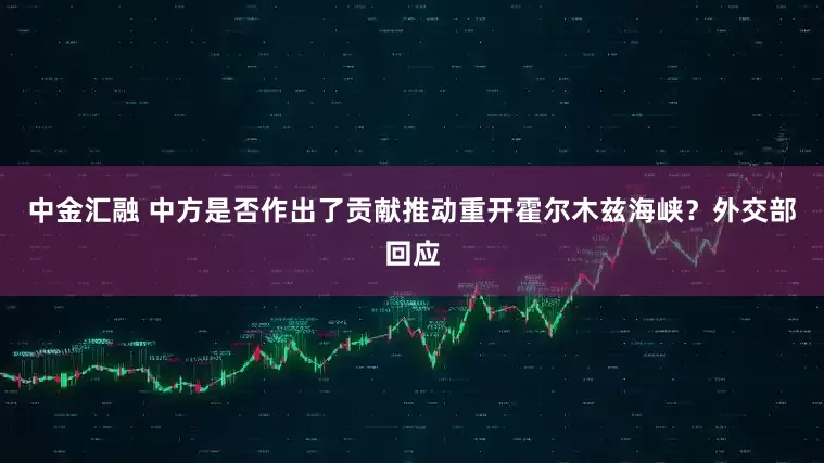中金汇融 中方是否作出了贡献推动重开霍尔木兹海峡？外交部回应