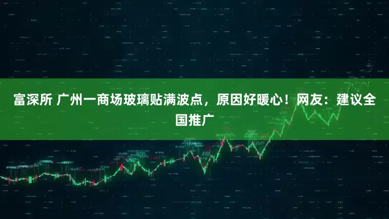 富深所 广州一商场玻璃贴满波点，原因好暖心！网友：建议全国推广