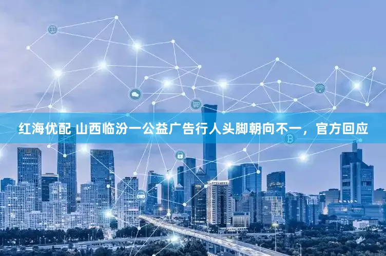 红海优配 山西临汾一公益广告行人头脚朝向不一，官方回应