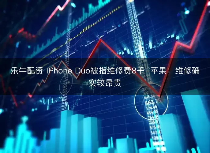 乐牛配资 iPhone Duo被指维修费8千 `苹果：维修确实较昂贵